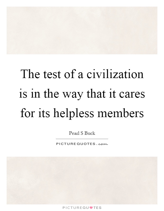 The test of a civilization is in the way that it cares for its helpless members Picture Quote #1