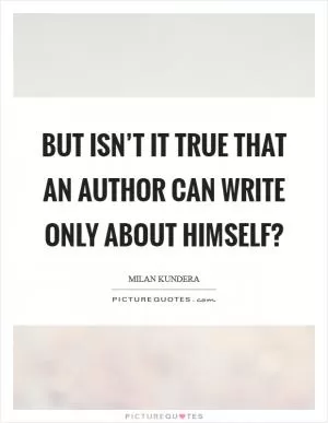 But isn’t it true that an author can write only about himself? Picture Quote #1