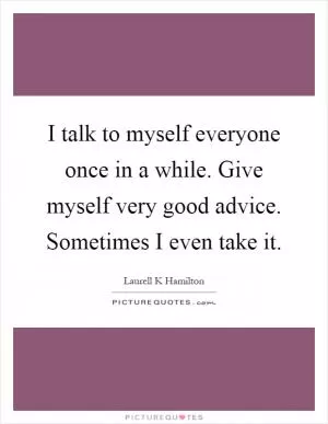 I talk to myself everyone once in a while. Give myself very good advice. Sometimes I even take it Picture Quote #1