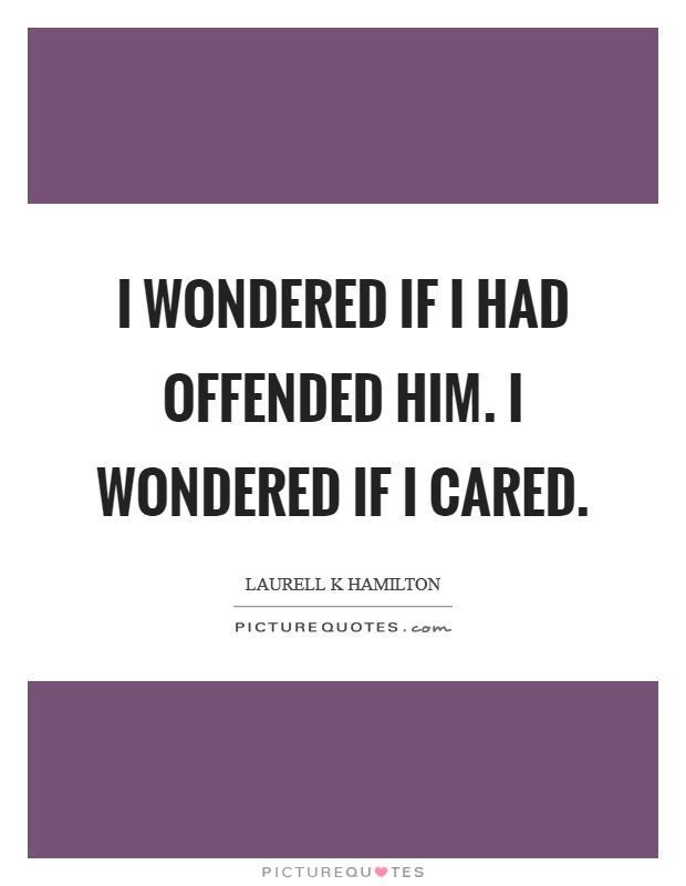 I wondered if I had offended him. I wondered if I cared Picture Quote #1