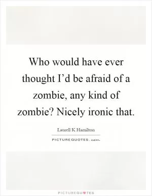Who would have ever thought I’d be afraid of a zombie, any kind of zombie? Nicely ironic that Picture Quote #1