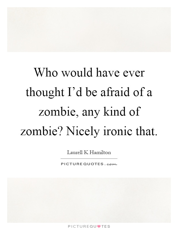 Who would have ever thought I'd be afraid of a zombie, any kind of zombie? Nicely ironic that Picture Quote #1