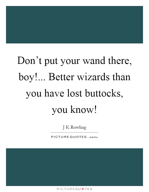 Don't put your wand there, boy!... Better wizards than you have lost buttocks, you know! Picture Quote #1