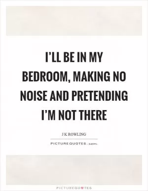I’ll be in my bedroom, making no noise and pretending I’m not there Picture Quote #1
