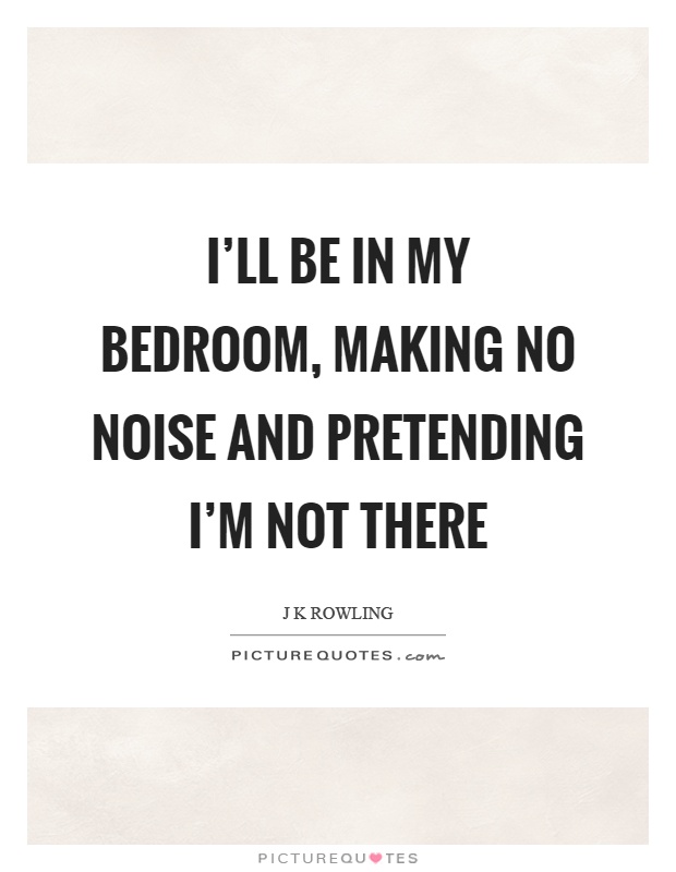 I'll be in my bedroom, making no noise and pretending I'm not there Picture Quote #1