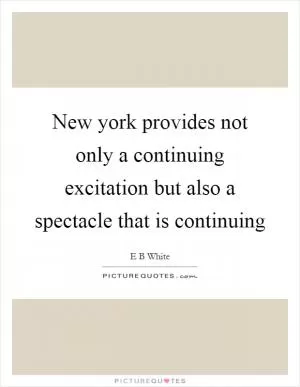 New york provides not only a continuing excitation but also a spectacle that is continuing Picture Quote #1