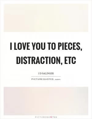 I love you to pieces, distraction, etc Picture Quote #1