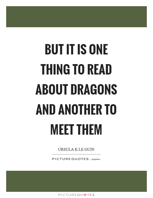 But it is one thing to read about dragons and another to meet them Picture Quote #1
