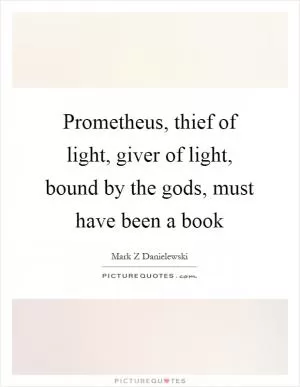 Prometheus, thief of light, giver of light, bound by the gods, must have been a book Picture Quote #1