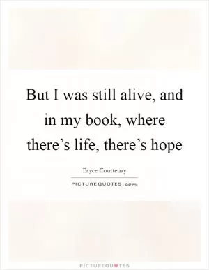 But I was still alive, and in my book, where there’s life, there’s hope Picture Quote #1
