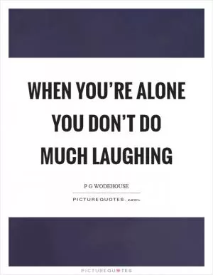 When you’re alone you don’t do much laughing Picture Quote #1