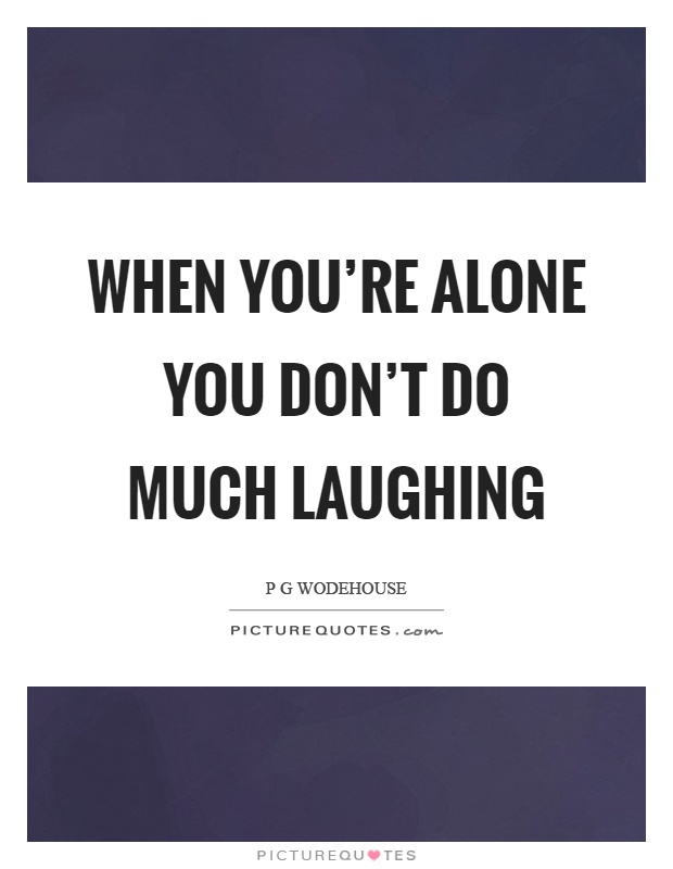 When you're alone you don't do much laughing Picture Quote #1