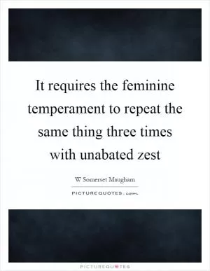 It requires the feminine temperament to repeat the same thing three times with unabated zest Picture Quote #1