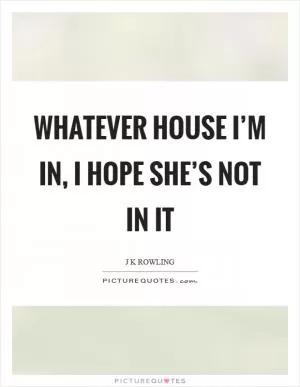 Whatever house I’m in, I hope she’s not in it Picture Quote #1
