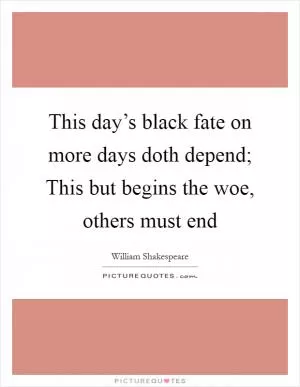 This day’s black fate on more days doth depend; This but begins the woe, others must end Picture Quote #1