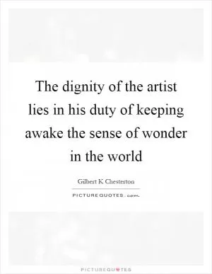 The dignity of the artist lies in his duty of keeping awake the sense of wonder in the world Picture Quote #1