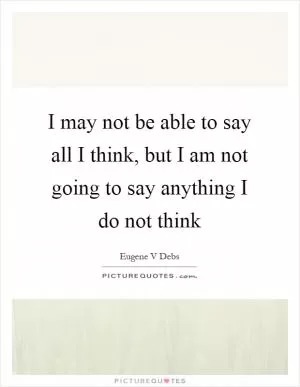 I may not be able to say all I think, but I am not going to say anything I do not think Picture Quote #1
