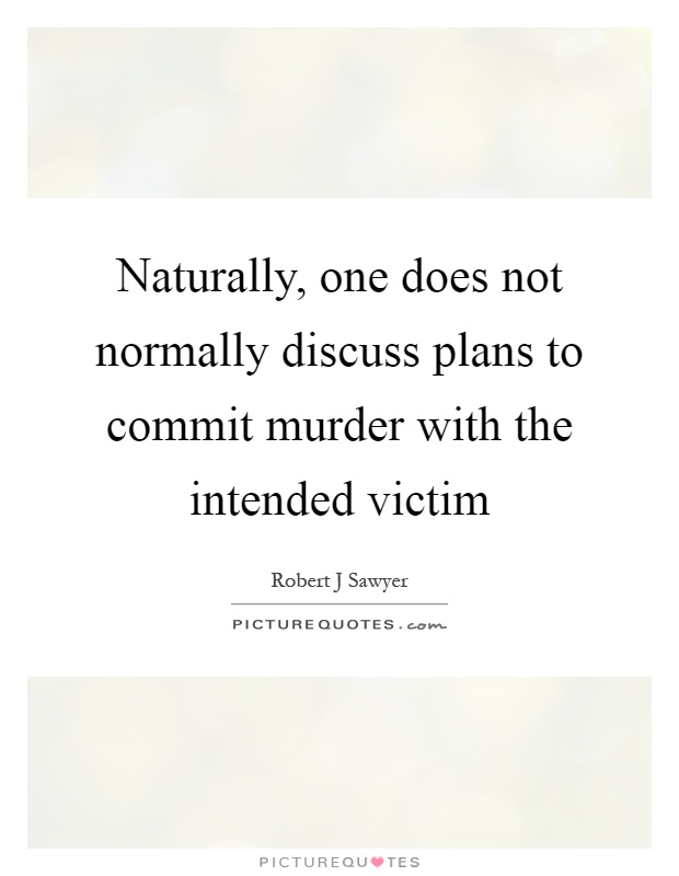 Naturally, one does not normally discuss plans to commit murder with the intended victim Picture Quote #1