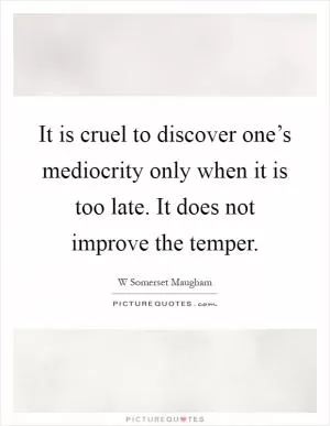 It is cruel to discover one’s mediocrity only when it is too late. It does not improve the temper Picture Quote #1