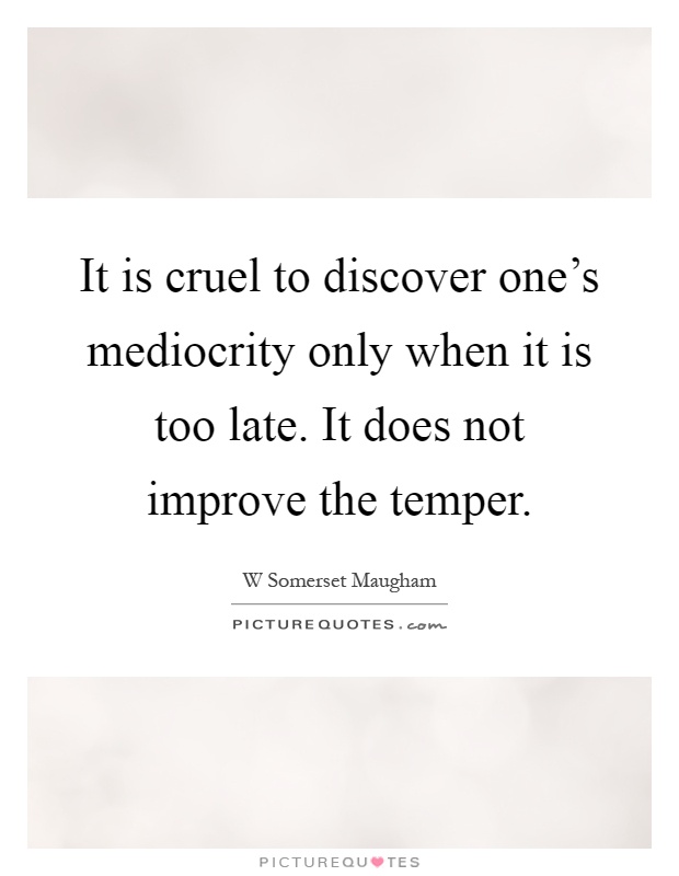 It is cruel to discover one's mediocrity only when it is too late. It does not improve the temper Picture Quote #1