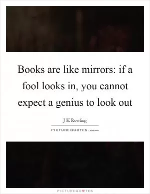 Books are like mirrors: if a fool looks in, you cannot expect a genius to look out Picture Quote #1