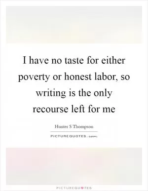 I have no taste for either poverty or honest labor, so writing is the only recourse left for me Picture Quote #1