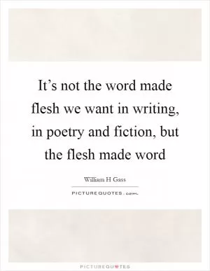 It’s not the word made flesh we want in writing, in poetry and fiction, but the flesh made word Picture Quote #1