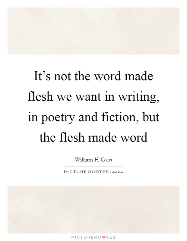 It's not the word made flesh we want in writing, in poetry and fiction, but the flesh made word Picture Quote #1