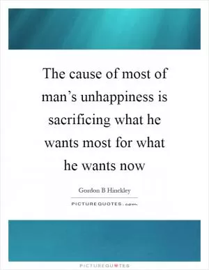 The cause of most of man’s unhappiness is sacrificing what he wants most for what he wants now Picture Quote #1