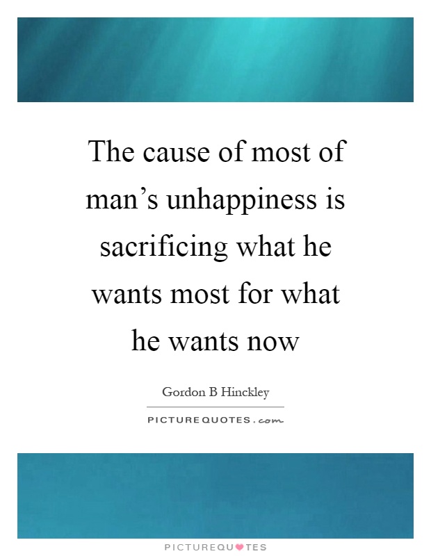 The cause of most of man's unhappiness is sacrificing what he wants most for what he wants now Picture Quote #1