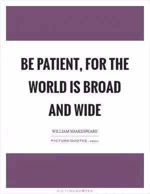 Be patient, for the world is broad and wide Picture Quote #1