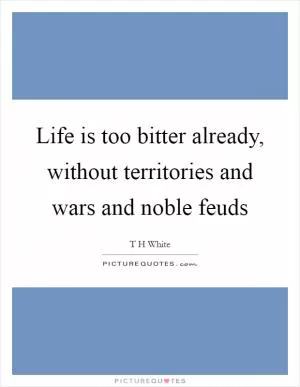 Life is too bitter already, without territories and wars and noble feuds Picture Quote #1
