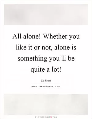 All alone! Whether you like it or not, alone is something you’ll be quite a lot! Picture Quote #1