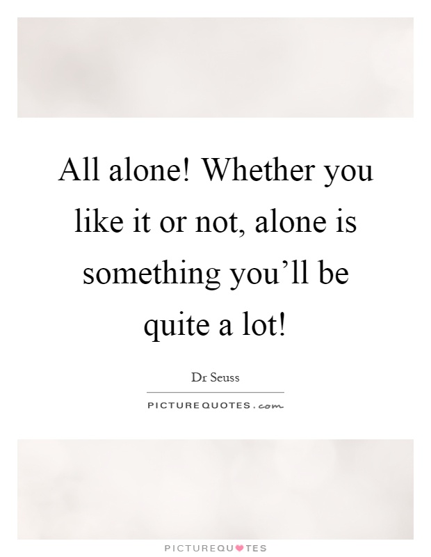 All alone! Whether you like it or not, alone is something you'll be quite a lot! Picture Quote #1