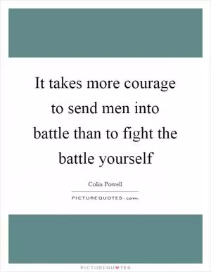 It takes more courage to send men into battle than to fight the battle yourself Picture Quote #1