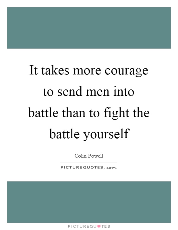 It takes more courage to send men into battle than to fight the battle yourself Picture Quote #1