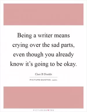 Being a writer means crying over the sad parts, even though you already know it’s going to be okay Picture Quote #1