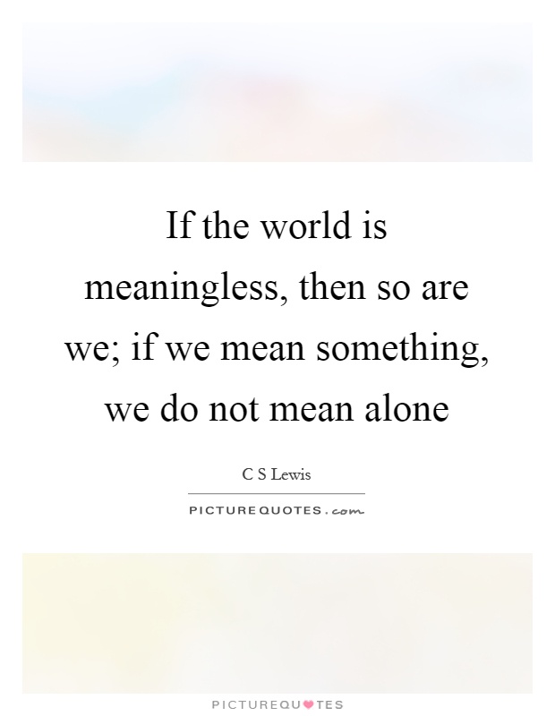 If the world is meaningless, then so are we; if we mean something, we do not mean alone Picture Quote #1