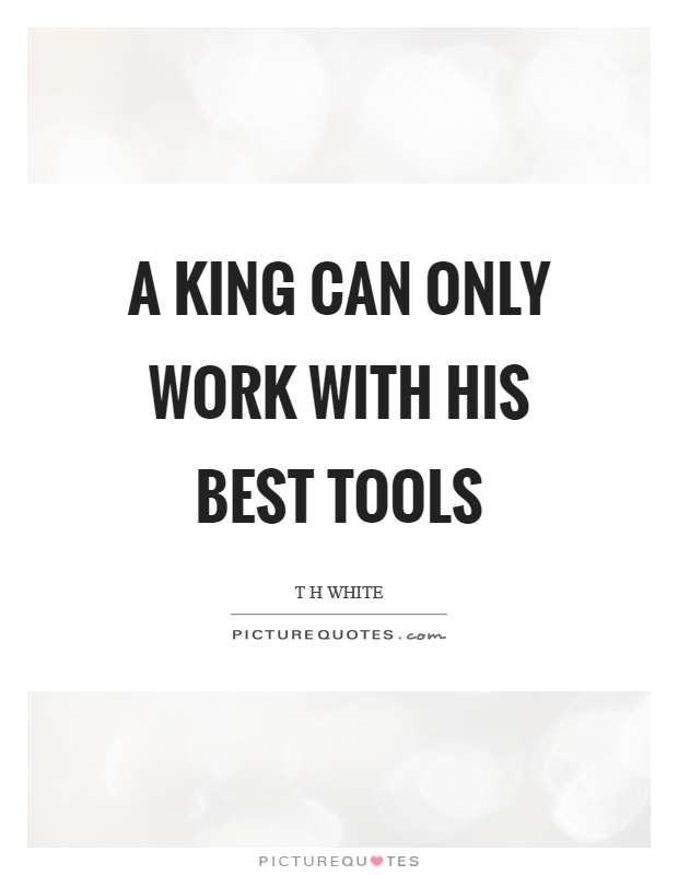 A king can only work with his best tools Picture Quote #1
