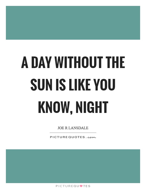 A day without the sun is like you know, night Picture Quote #1