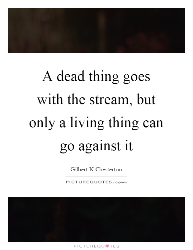 A dead thing goes with the stream, but only a living thing can go against it Picture Quote #1
