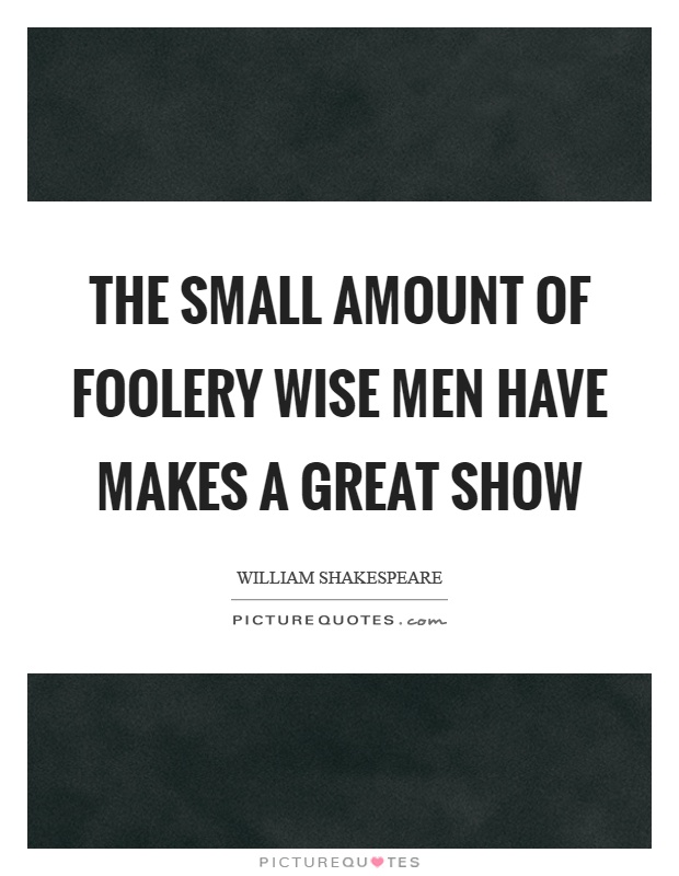 The small amount of foolery wise men have makes a great show Picture Quote #1