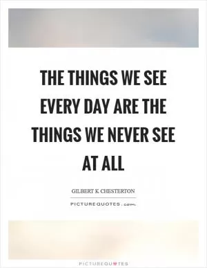 The things we see every day are the things we never see at all Picture Quote #1