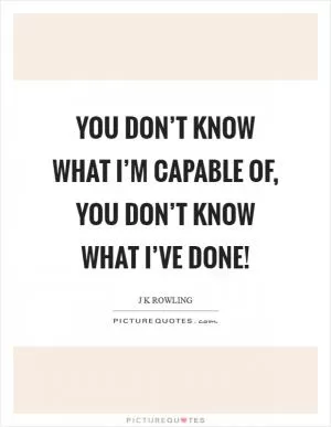 You don’t know what I’m capable of, you don’t know what I’ve done! Picture Quote #1