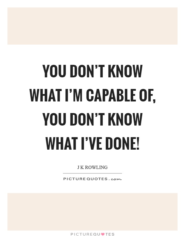 You don't know what I'm capable of, you don't know what I've done! Picture Quote #1