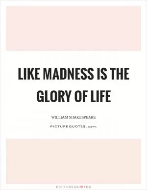 Like madness is the glory of life Picture Quote #1