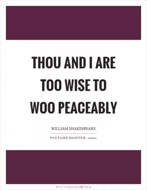 Thou and I are too wise to woo peaceably Picture Quote #1