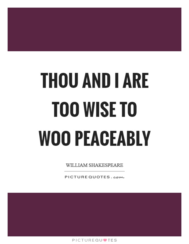 Thou and I are too wise to woo peaceably Picture Quote #1