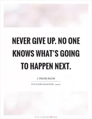 Never give up. No one knows what’s going to happen next Picture Quote #1