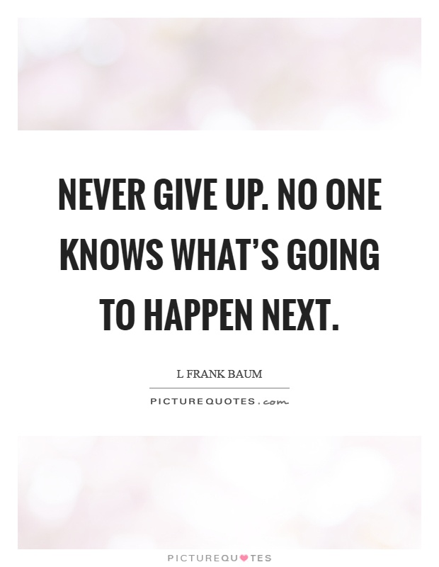 Never give up. No one knows what's going to happen next Picture Quote #1